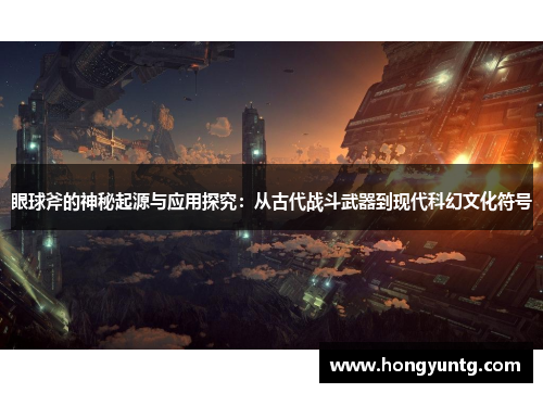 眼球斧的神秘起源与应用探究：从古代战斗武器到现代科幻文化符号